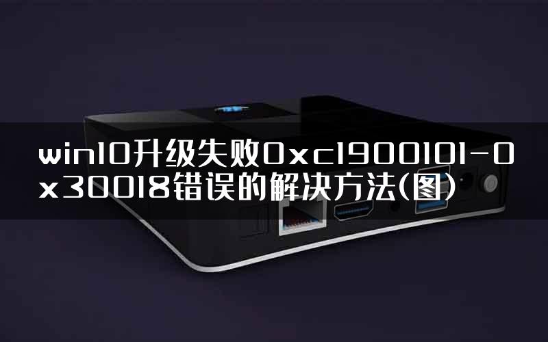 win10升级失败0xc1900101-0x30018错误的解决方法(图)