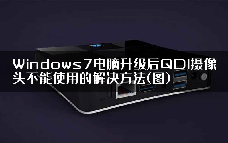 Windows7电脑升级后QDI摄像头不能使用的解决方法(图)