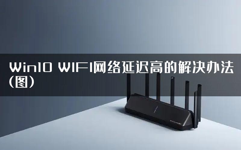 Win10 WIFI网络延迟高的解决办法(图)