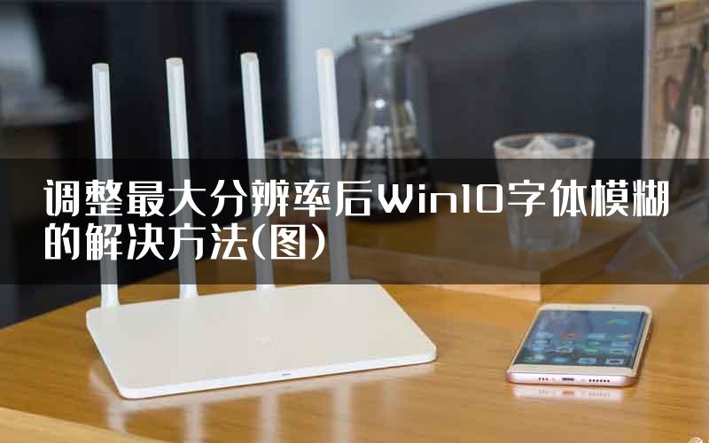 调整最大分辨率后Win10字体模糊的解决方法(图)