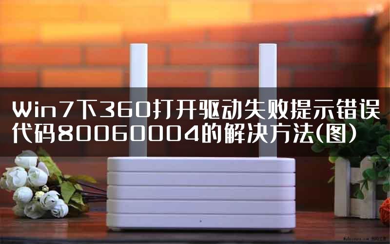 Win7下360打开驱动失败提示错误代码80060004的解决方法(图)