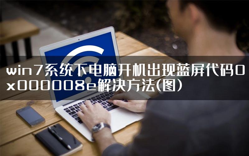 win7系统下电脑开机出现蓝屏代码0x000008e解决方法(图)