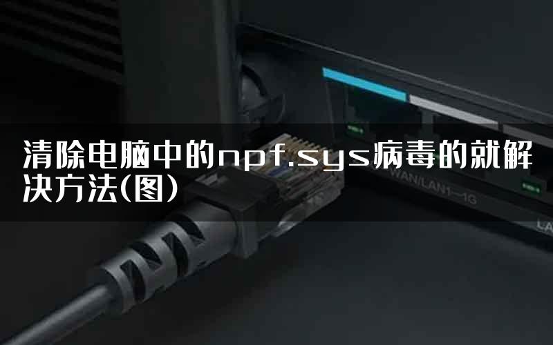 清除电脑中的npf.sys病毒的就解决方法(图)