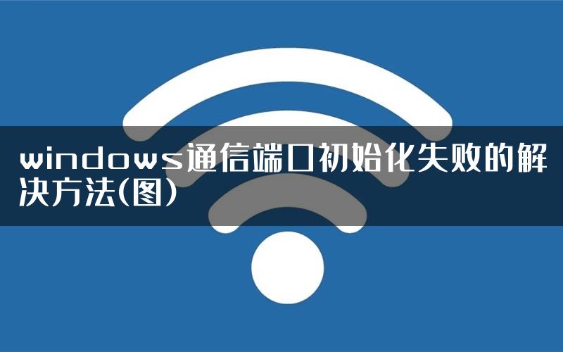 windows通信端口初始化失败的解决方法(图)