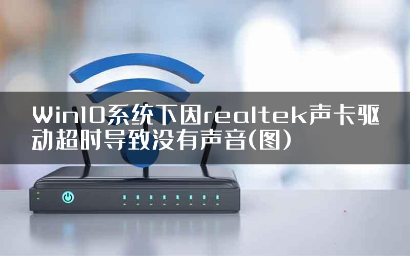 Win10系统下因realtek声卡驱动超时导致没有声音(图)