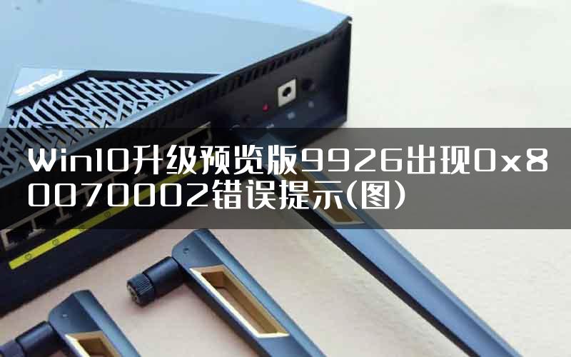 Win10升级预览版9926出现0x80070002错误提示(图)