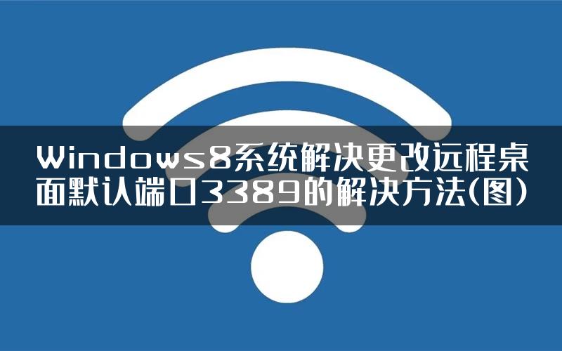 Windows8系统解决更改远程桌面默认端口3389的解决方法(图)