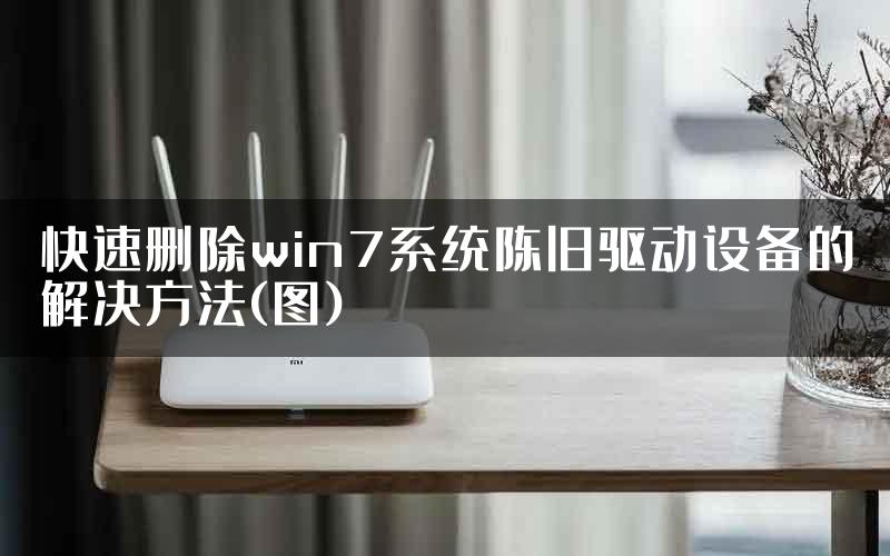 快速删除win7系统陈旧驱动设备的解决方法(图)