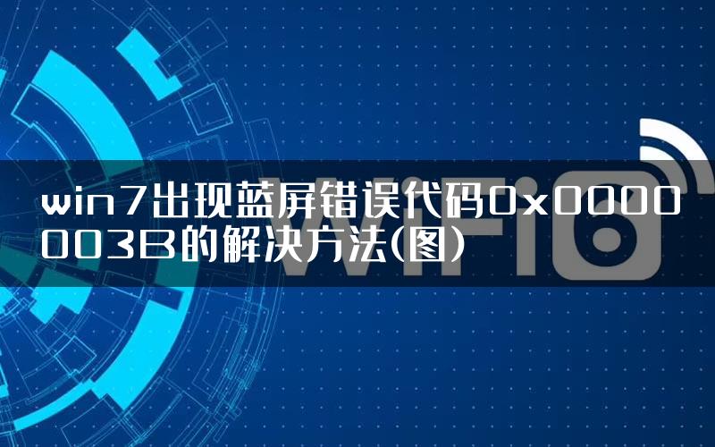 win7出现蓝屏错误代码0x0000003B的解决方法(图)