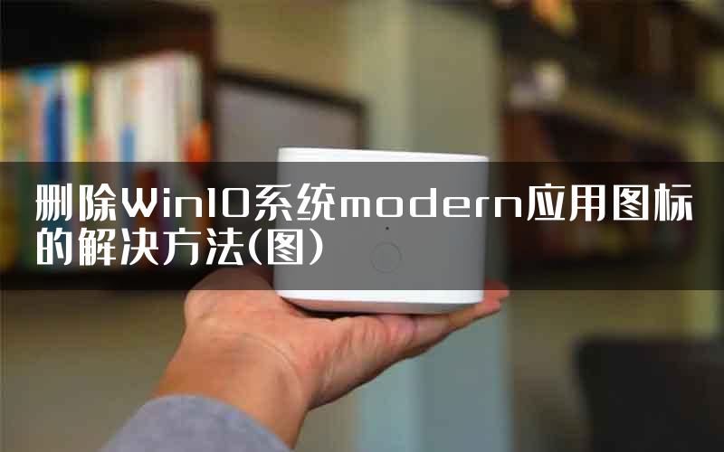 删除Win10系统modern应用图标的解决方法(图)