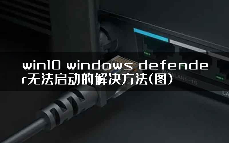 win10 windows defender无法启动的解决方法(图)