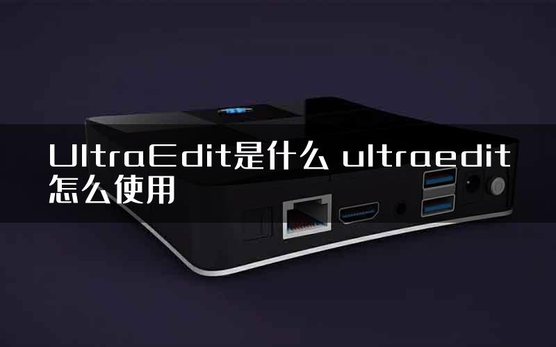 UltraEdit是什么 ultraedit怎么使用