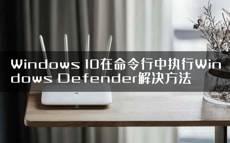 Windows 10在命令行中执行Windows Defender解决方法