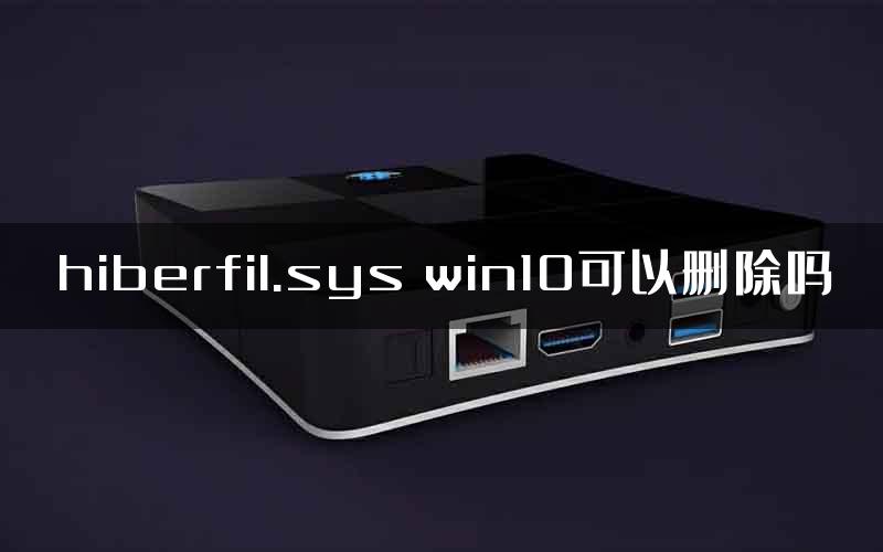 hiberfil.sys win10可以删除吗