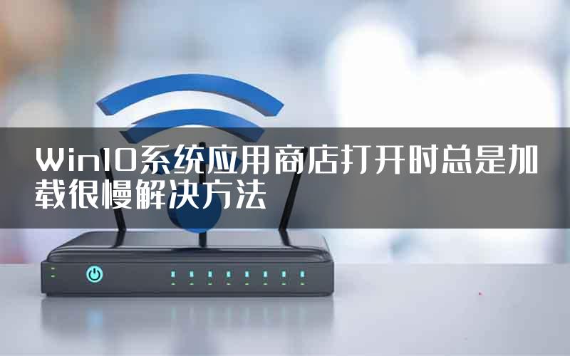 Win10系统应用商店打开时总是加载很慢解决方法