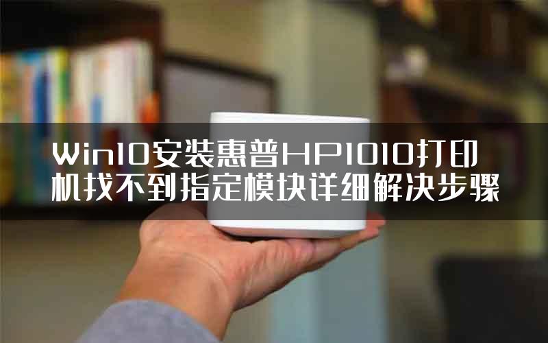 Win10安装惠普HP1010打印机找不到指定模块详细解决步骤