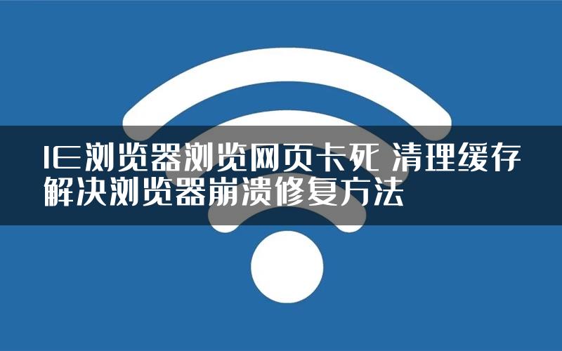 IE浏览器浏览网页卡死 清理缓存解决浏览器崩溃修复方法