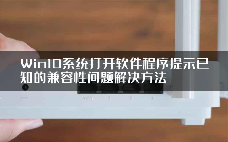 Win10系统打开软件程序提示已知的兼容性问题解决方法