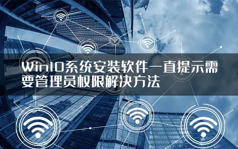 Win10系统安装软件一直提示需要管理员权限解决方法