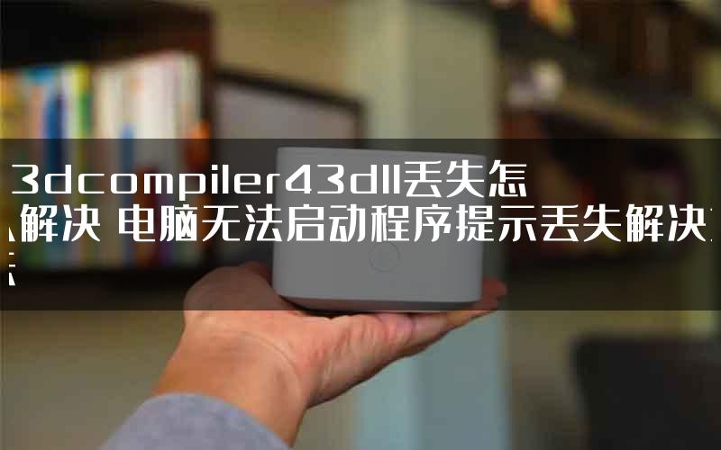 d3dcompiler43dll丢失怎么解决 电脑无法启动程序提示丢失解决方法