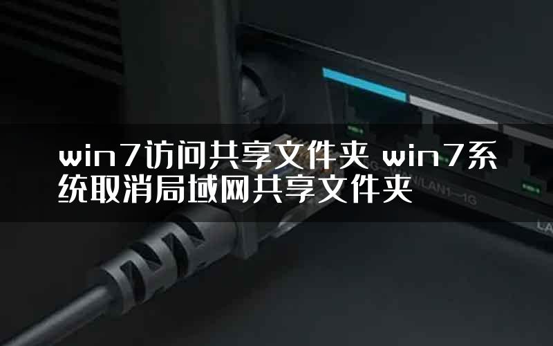 win7访问共享文件夹 win7系统取消局域网共享文件夹