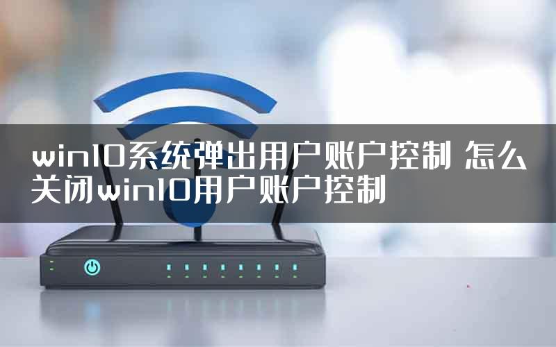 win10系统弹出用户账户控制 怎么关闭win10用户账户控制