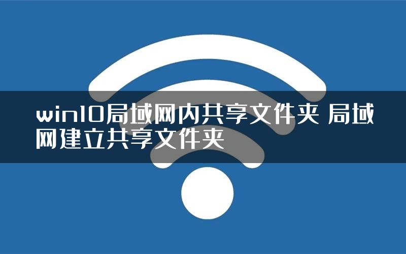 win10局域网内共享文件夹 局域网建立共享文件夹