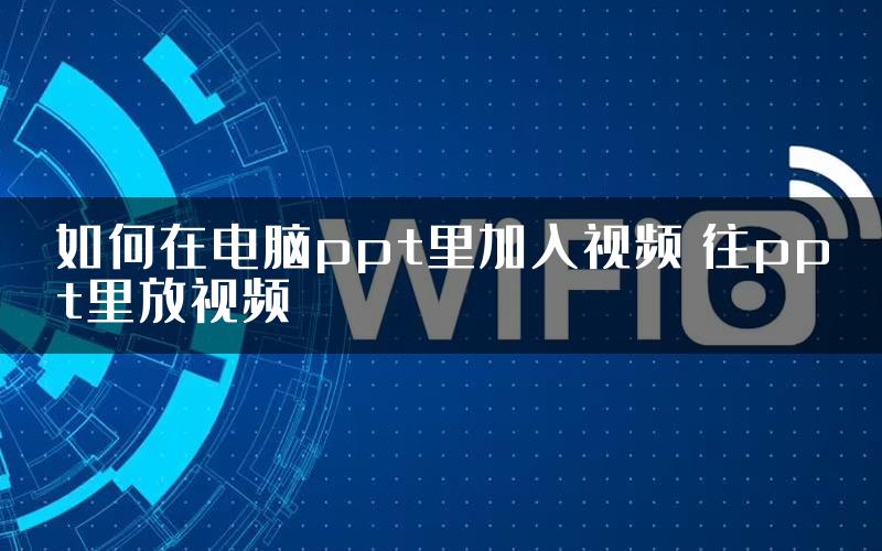 如何在电脑ppt里加入视频 往ppt里放视频