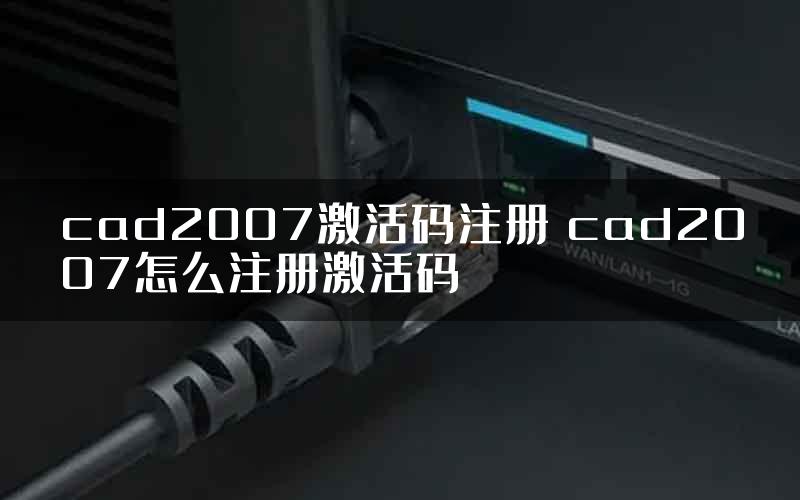 cad2007激活码注册 cad2007怎么注册激活码