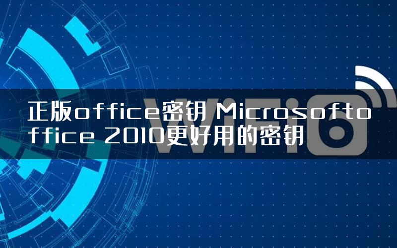 正版office密钥 Microsoftoffice 2010更好用的密钥