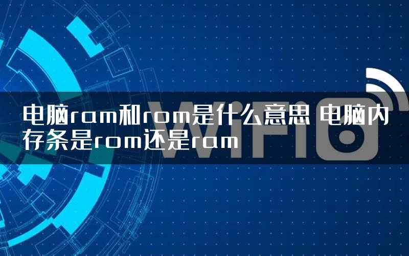 电脑ram和rom是什么意思 电脑内存条是rom还是ram