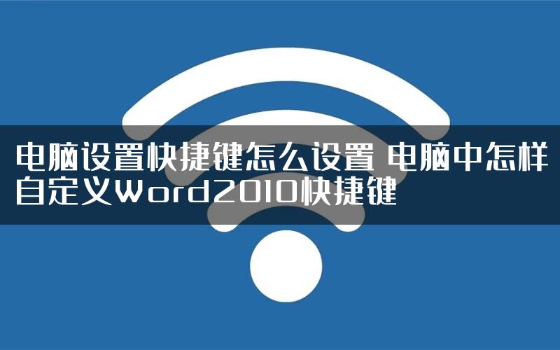 电脑设置快捷键怎么设置 电脑中怎样自定义Word2010快捷键