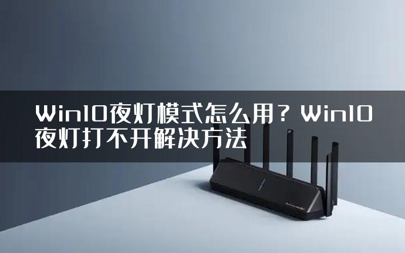 Win10夜灯模式怎么用？Win10夜灯打不开解决方法