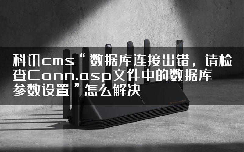 科讯cms“数据库连接出错，请检查Conn.asp文件中的数据库参数设置”怎么解决