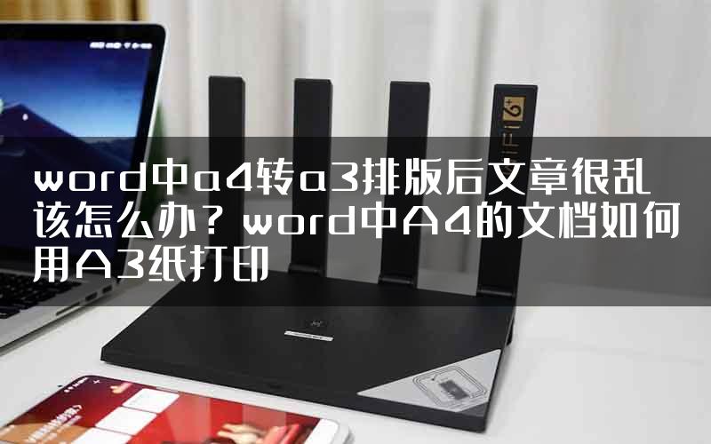 word中a4转a3排版后文章很乱该怎么办？word中A4的文档如何用A3纸打印