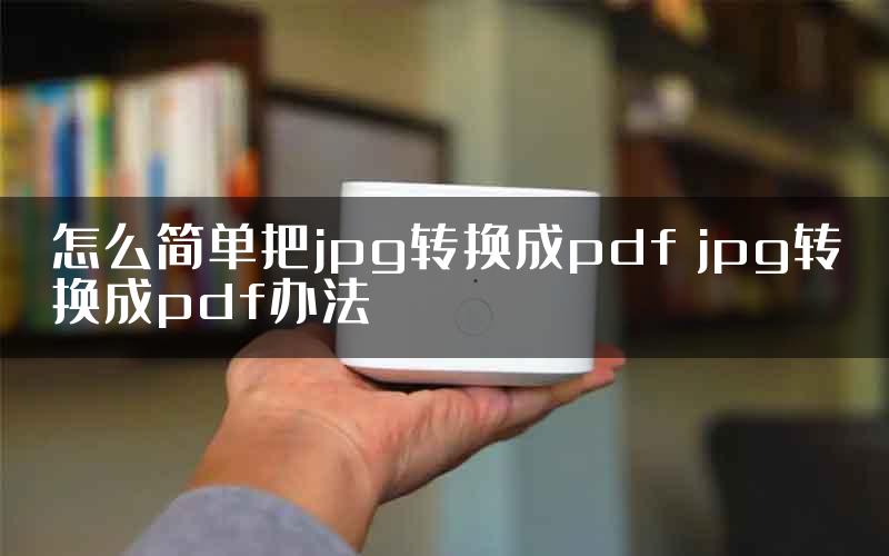 怎么简单把jpg转换成pdf jpg转换成pdf办法