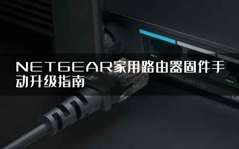 NETGEAR家用路由器固件手动升级指南