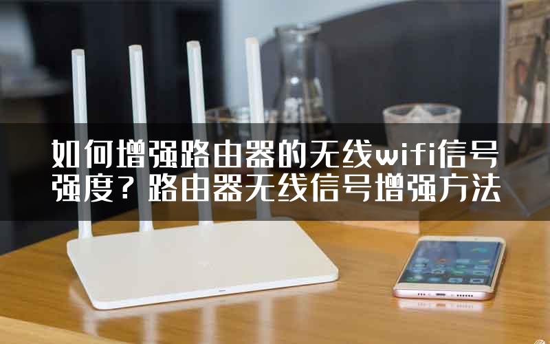 如何增强路由器的无线wifi信号强度？路由器无线信号增强方法