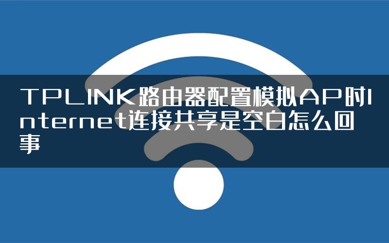 TPLINK路由器配置模拟AP时Internet连接共享是空白怎么回事