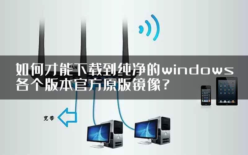 如何才能下载到纯净的windows各个版本官方原版镜像？