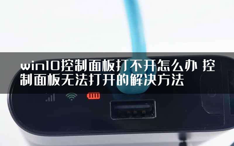 win10控制面板打不开怎么办 控制面板无法打开的解决方法