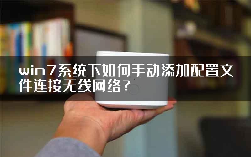 win7系统下如何手动添加配置文件连接无线网络？