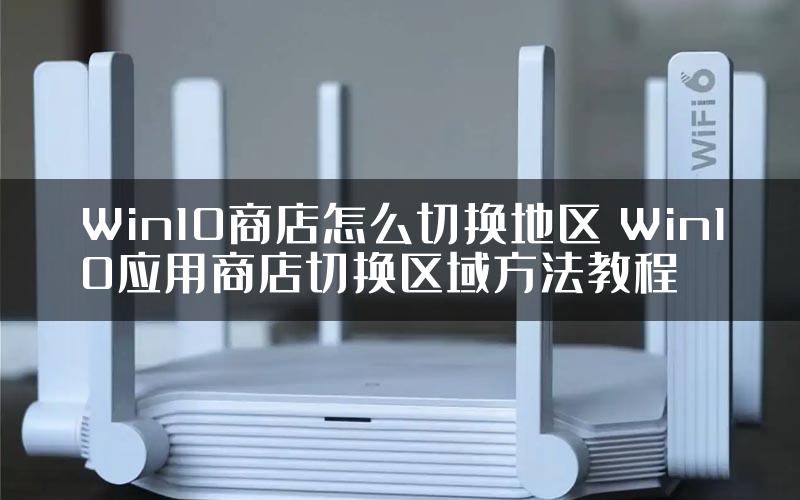 Win10商店怎么切换地区 Win10应用商店切换区域方法教程