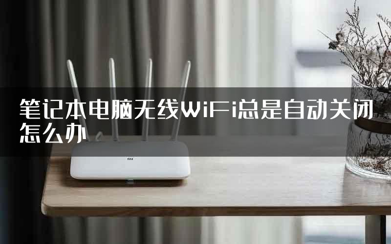 笔记本电脑无线WiFi总是自动关闭怎么办