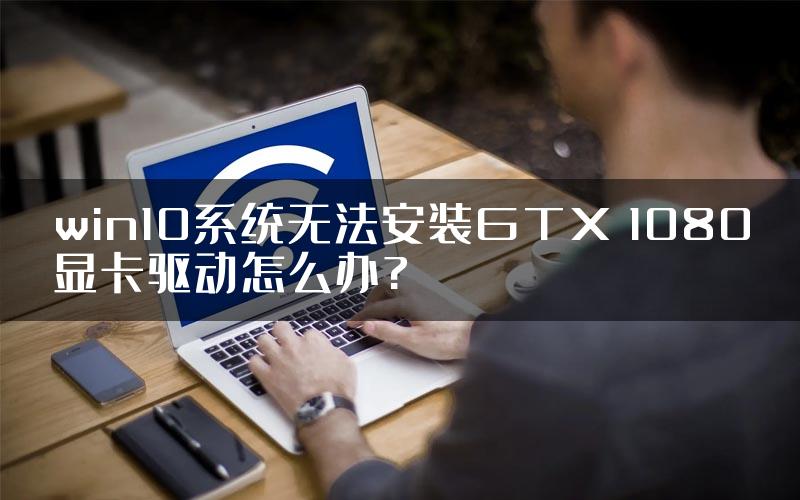 win10系统无法安装GTX 1080显卡驱动怎么办?