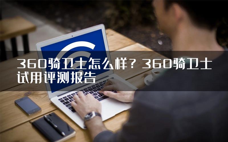 360骑卫士怎么样？360骑卫士试用评测报告