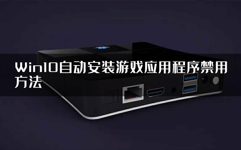 Win10自动安装游戏应用程序禁用方法