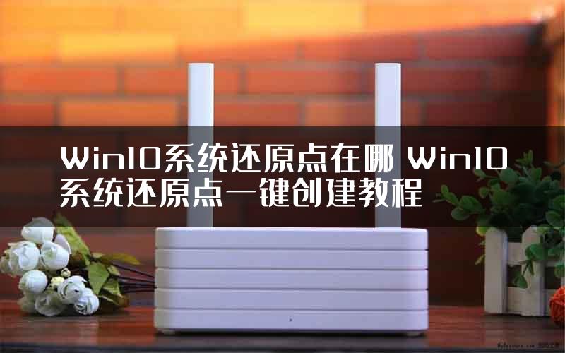 Win10系统还原点在哪 Win10系统还原点一键创建教程