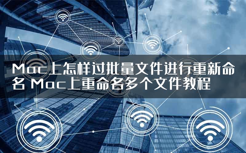 Mac上怎样过批量文件进行重新命名 Mac上重命名多个文件教程