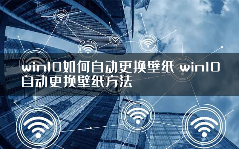 win10如何自动更换壁纸 win10自动更换壁纸方法